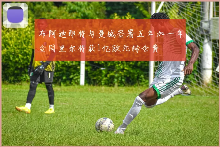 布阿迪即将与曼城签署五年加一年合同里尔将获1亿欧元转会费